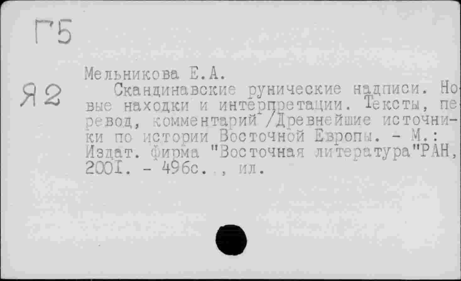 ﻿Мельникова Е.А.
Скандинавские рунические надписи. Но вые находки и интерпэетации. Тексты, пе оевод, комментарий /Древнейшие источники по истории Восточной Европы. - М.: Издат. фирма "Восточная литература"РАН, 2001. - 49бс. , ил.